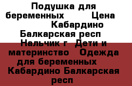 Подушка для беременных 1500 › Цена ­ 1 500 - Кабардино-Балкарская респ., Нальчик г. Дети и материнство » Одежда для беременных   . Кабардино-Балкарская респ.